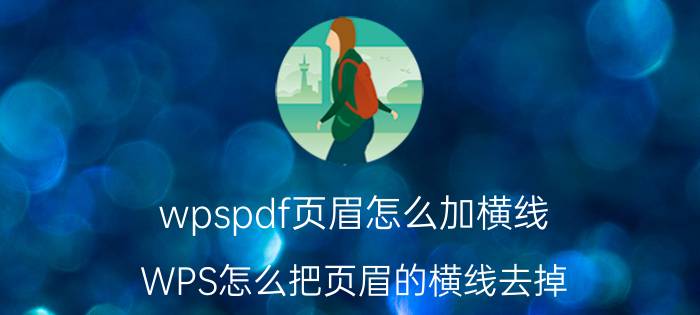 wpspdf页眉怎么加横线 WPS怎么把页眉的横线去掉,不影响其他的页眉？